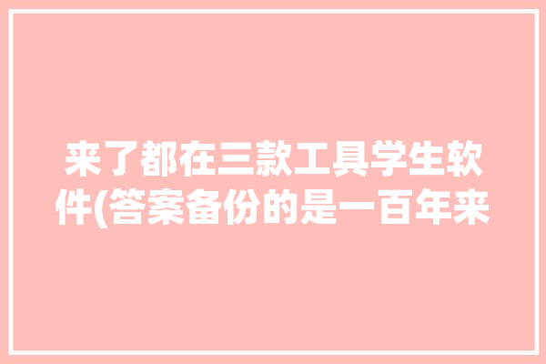 来了都在三款工具学生软件(答案备份的是一百年来了)「学生专用软件」