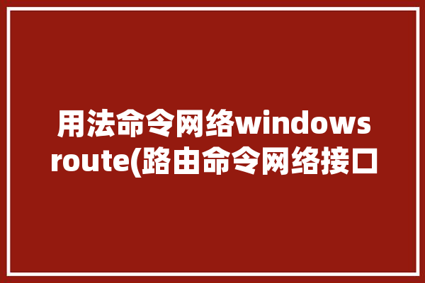 用法命令网络windowsroute(路由命令网络接口路由表)「windows 路由命令」