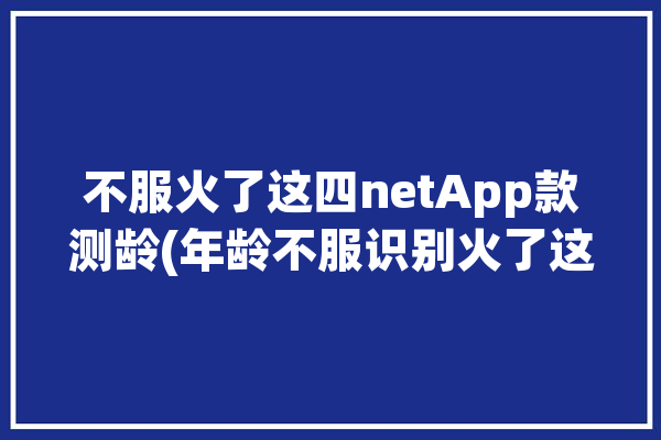 不服火了这四netApp款测龄(年龄不服识别火了这四)