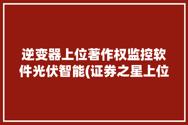 逆变器上位著作权监控软件光伏智能(证券之星上位监控软件数据逆变器)