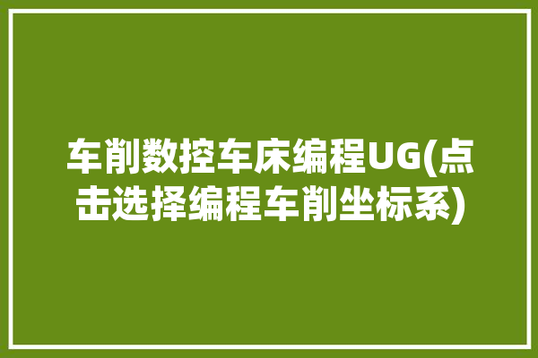 车削数控车床编程UG(点击选择编程车削坐标系)「ug10.0数控车床车削编程视频教程」