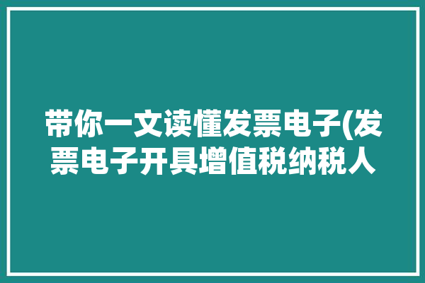 带你一文读懂发票电子(发票电子开具增值税纳税人)「发票 电子」