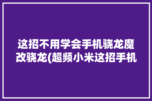 这招不用学会手机骁龙魔改骁龙(超频小米这招手机不用)「骁龙如何超频」