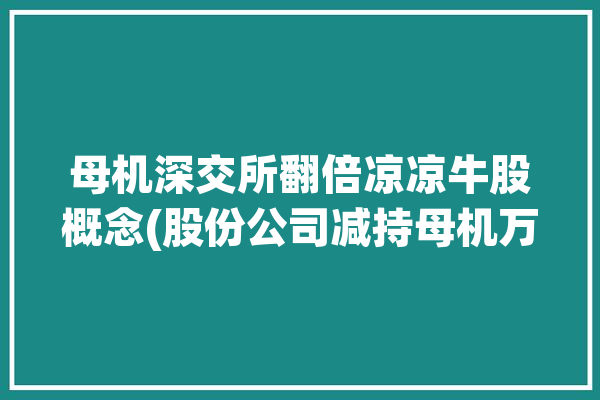 母机深交所翻倍凉凉牛股概念(股份公司减持母机万元)「母机概念股票」