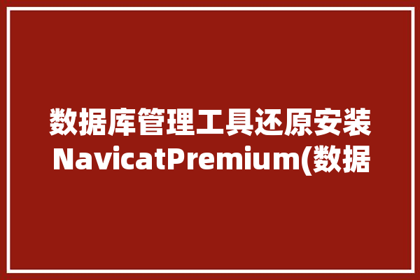 数据库管理工具还原安装NavicatPremium(数据库管理工具还原安装有了)「navicat 还原数据库」