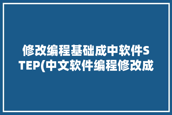 修改编程基础成中软件STEP(中文软件编程修改成中)「编程软件怎么改中文」