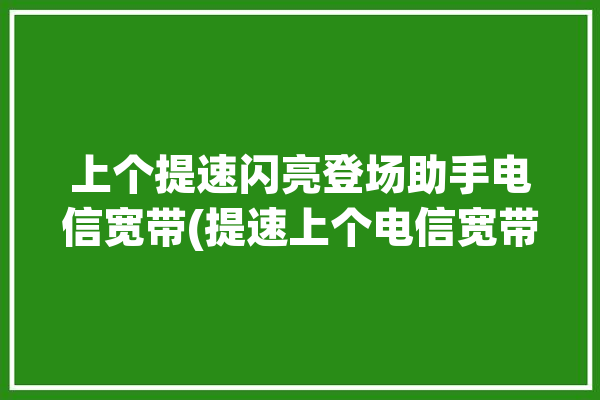 上个提速闪亮登场助手电信宽带(提速上个电信宽带助手闪亮)「蜡笔小新剧场版全集国语版百度云」