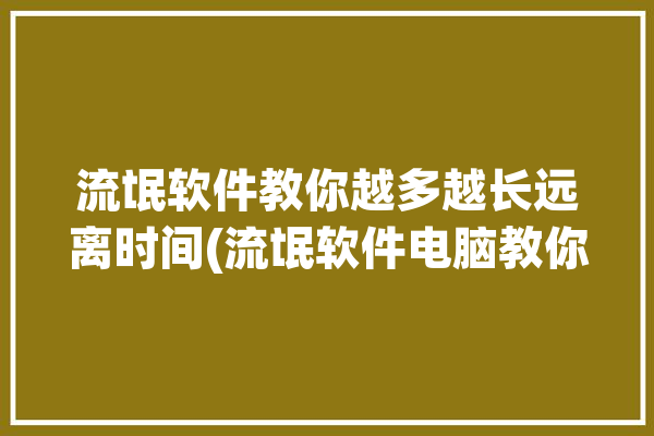 流氓软件教你越多越长远离时间(流氓软件电脑教你安装就会)「流氓软件安装在哪里」