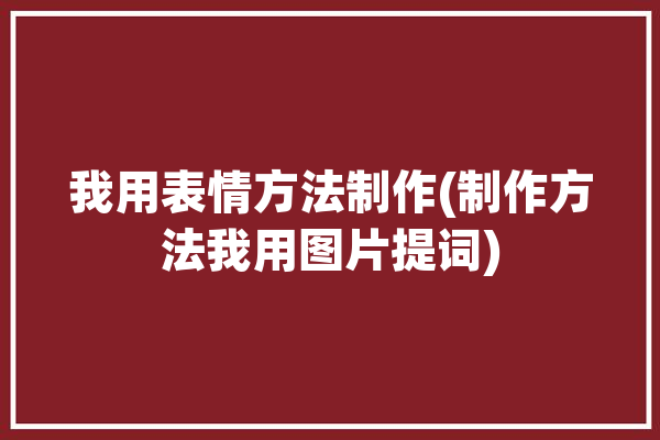 我用表情方法制作(制作方法我用图片提词)「我用表情包怎么表示」