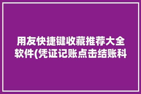 用友快捷键收藏推荐大全软件(凭证记账点击结账科目)「用友做凭证快捷键」