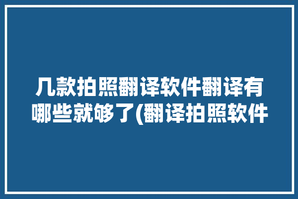 几款拍照翻译软件翻译有哪些就够了(翻译拍照软件几款翻译软件)