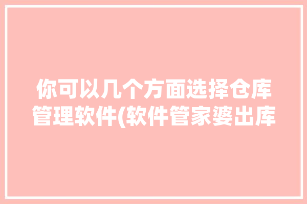 你可以几个方面选择仓库管理软件(软件管家婆出库入库支持)