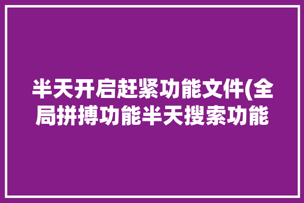 半天开启赶紧功能文件(全局拼搏功能半天搜索功能)「全局搜索软件是干什么的」