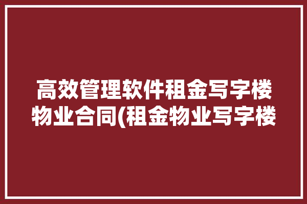 高效管理软件租金写字楼物业合同(租金物业写字楼管理软件合同)