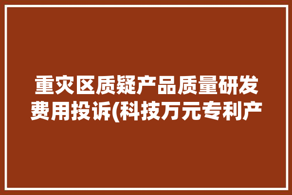 重灾区质疑产品质量研发费用投诉(科技万元专利产品亿元)「研发质量问题如何解决」