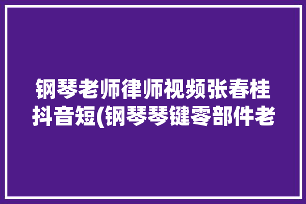 钢琴老师律师视频张春桂抖音短(钢琴琴键零部件老师律师)「钢琴调音师张春芳」