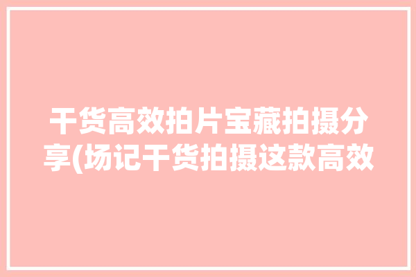 干货高效拍片宝藏拍摄分享(场记干货拍摄这款高效)「拍摄片场图片」