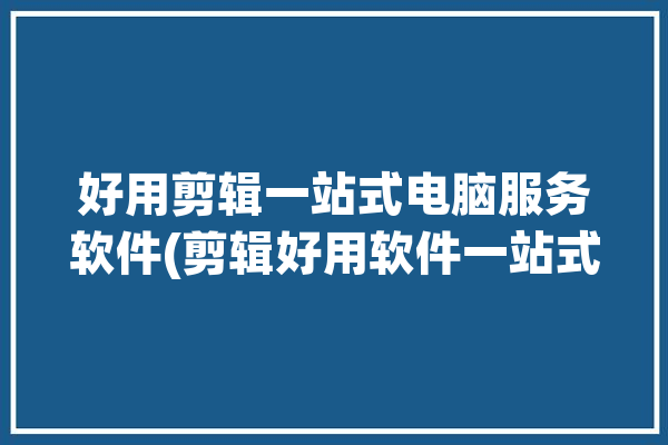 好用剪辑一站式电脑服务软件(剪辑好用软件一站式电脑)