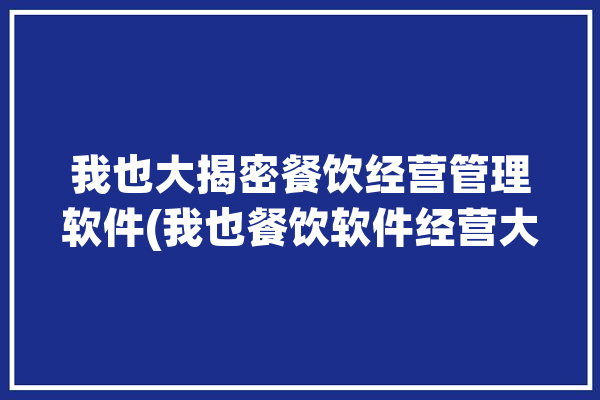 我也大揭密餐饮经营管理软件(我也餐饮软件经营大揭密)「餐饮行业管理软件」