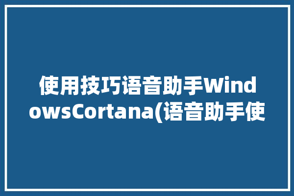 使用技巧语音助手WindowsCortana(语音助手使用技巧快捷方式召唤)