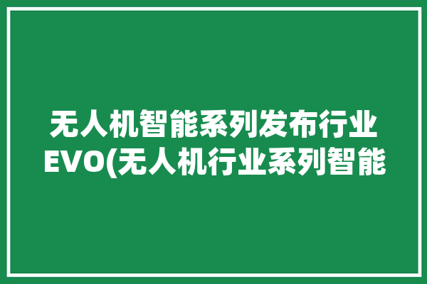 无人机智能系列发布行业EVO(无人机行业系列智能之家)