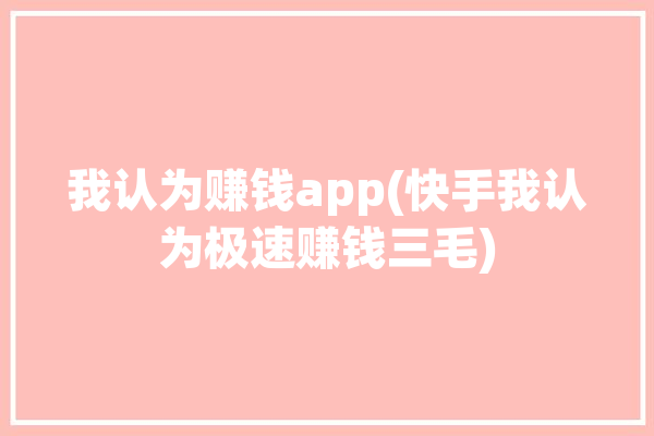 我认为赚钱app(快手我认为极速赚钱三毛)「挣钱极速快手」