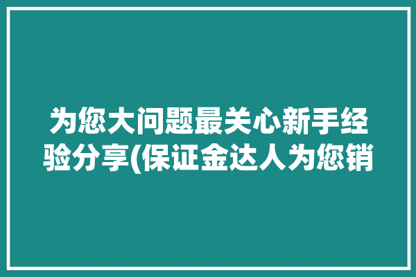 为您大问题最关心新手经验分享(保证金达人为您销量分享)「保证金计划坑人」