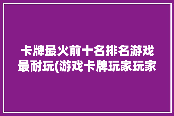 卡牌最火前十名排名游戏最耐玩(游戏卡牌玩家玩家们前十名)「最受欢迎的卡牌游戏排行榜」