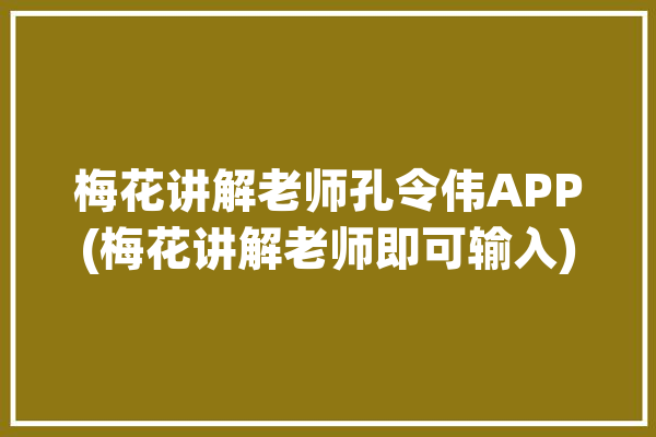 梅花讲解老师孔令伟APP(梅花讲解老师即可输入)「孔令伟梅花易数在线排盘」