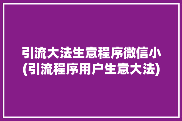 引流大法生意程序微信小(引流程序用户生意大法)「引流的生意」