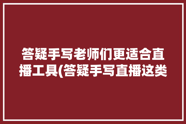 答疑手写老师们更适合直播工具(答疑手写直播这类老师)「直播课老师用的手写软件是什么」