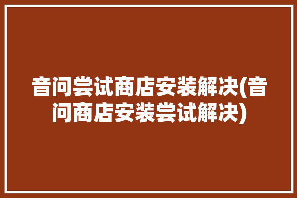 音问尝试商店安装解决(音问商店安装尝试解决)