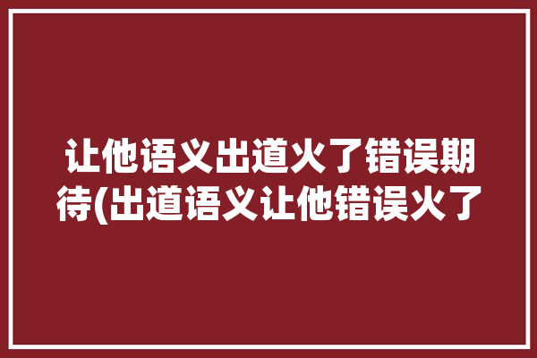 让他语义出道火了错误期待(出道语义让他错误火了)