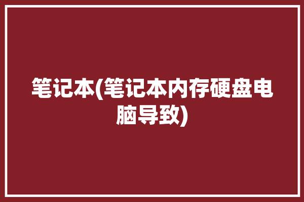 笔记本(笔记本内存硬盘电脑导致)「笔记本 内存 硬盘」