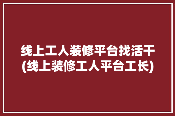 线上工人装修平台找活干(线上装修工人平台工长)「网上装修工人接单平台」