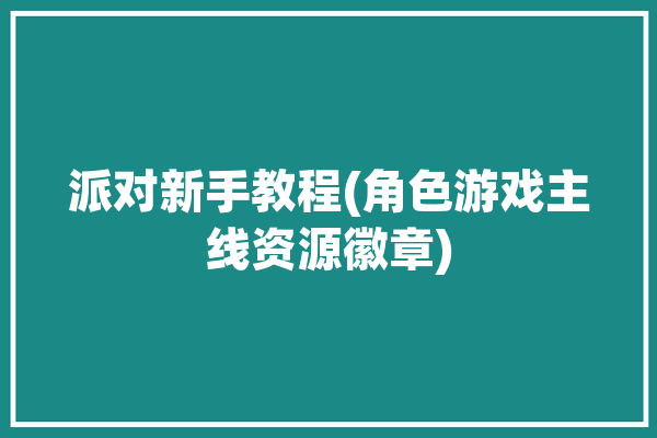 派对新手教程(角色游戏主线资源徽章)「派对攻略」