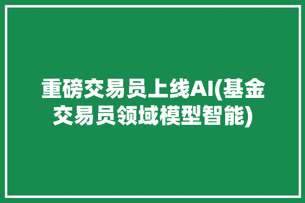 重磅交易员上线AI(基金交易员领域模型智能)「基金 交易员」