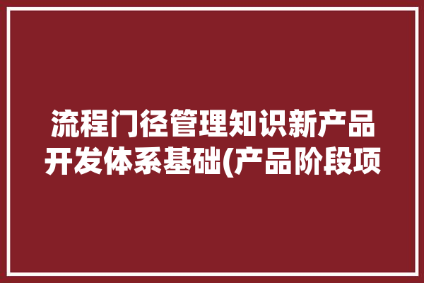 流程门径管理知识新产品开发体系基础(产品阶段项目流程创意)「新产品开发流程管理门径管理的」