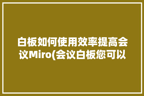 白板如何使用效率提高会议Miro(会议白板您可以如何使用参与者)「会议白板怎么用」