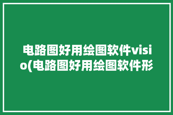 电路图好用绘图软件visio(电路图好用绘图软件形状框图)「电路图visio怎么画」