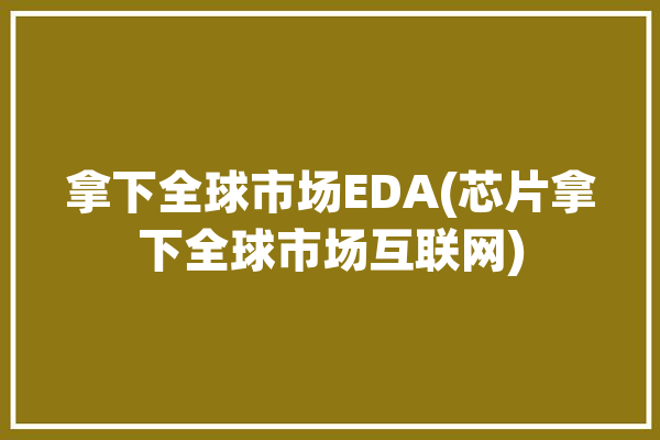 拿下全球市场EDA(芯片拿下全球市场互联网)「国内芯片eda」