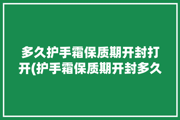 多久护手霜保质期开封打开(护手霜保质期开封多久时间)