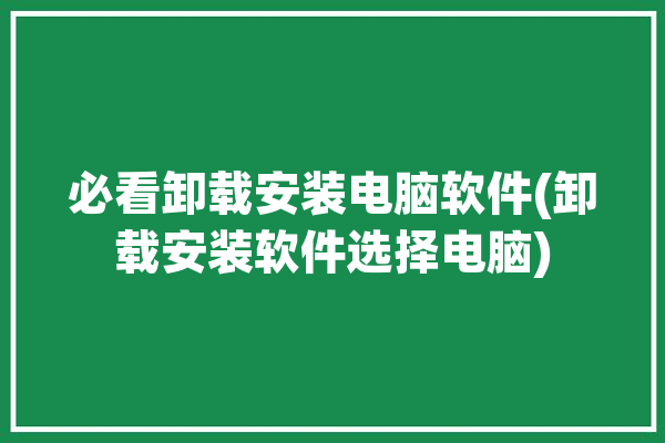 必看卸载安装电脑软件(卸载安装软件选择电脑)「电脑卸载安装包用什么软件」