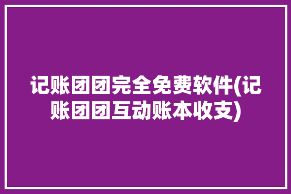 记账团团完全免费软件(记账团团互动账本收支)「团队记账软件」