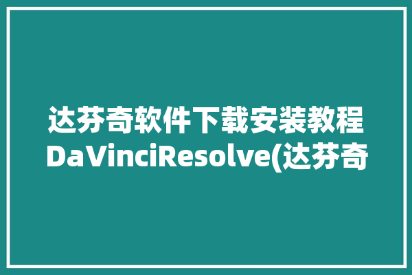 达芬奇软件下载安装教程DaVinciResolve(达芬奇软件下载安装教程点击)「达芬奇软件下载步骤」