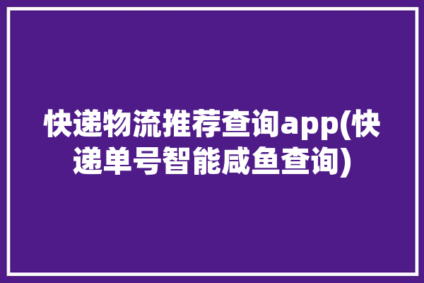 快递物流推荐查询app(快递单号智能咸鱼查询)「快递物流查询软件」