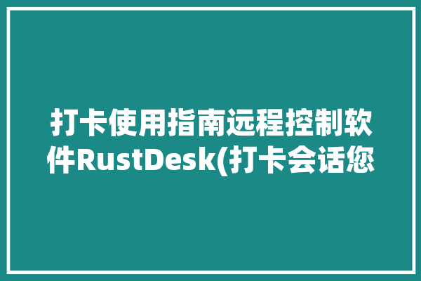 打卡使用指南远程控制软件RustDesk(打卡会话您可以远程控制软件)「远程打卡工具」