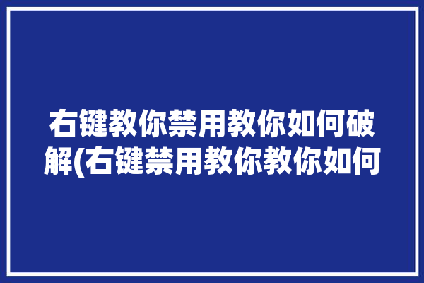 右键教你禁用教你如何破解(右键禁用教你教你如何破解)「解除右键禁用」