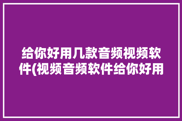 给你好用几款音频视频软件(视频音频软件给你好用)「视频音频播放软件」