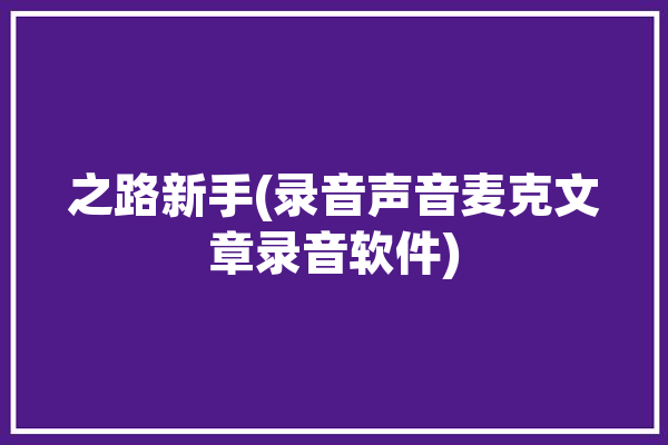 之路新手(录音声音麦克文章录音软件)「录音之路怎么写」